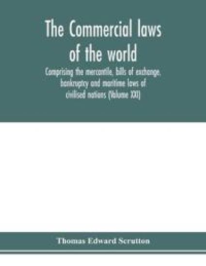 The Commercial laws of the world, comprising the mercantile, bills of exchange, bankruptcy and maritime laws of civilised nations (Volume XXI)