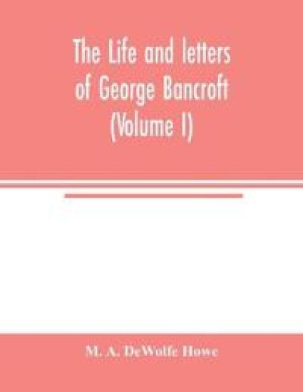 The life and letters of George Bancroft (Volume I)
