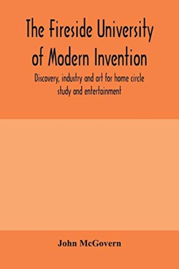 The fireside university of modern invention, discovery, industry and art for home circle study and entertainment