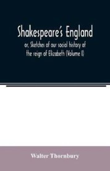 Shakespeare's England; or, Sketches of our social history of the reign of Elizabeth (Volume I)