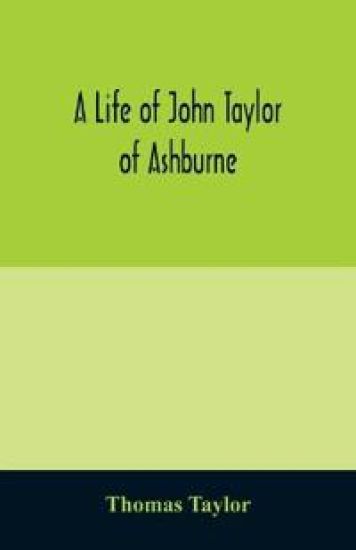 A life of John Taylor of Ashburne, Rector of Bosworth, prebendary of Westminster, & friend of Dr. Samuel Johnson. Together with an account of the Taylors & Websters of Ashburne, with pedigrees and copious genealogical notes
