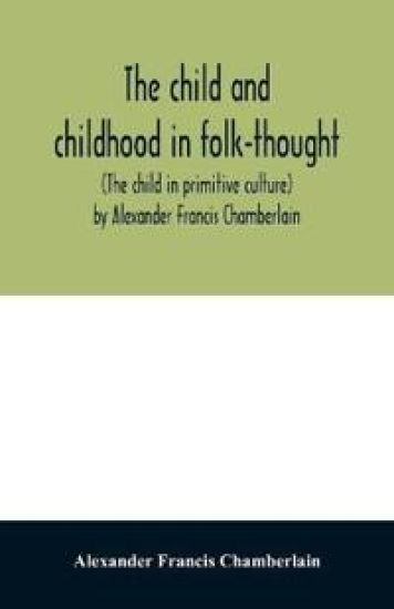 The child and childhood in folk-thought (The child in primitive culture) by Alexander Francis Chamberlain