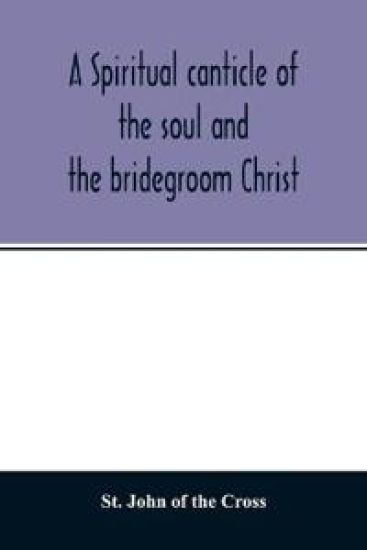 A spiritual canticle of the soul and the bridegroom Christ