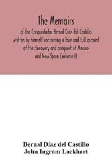 The Memoirs, of the Conquistador Bernal Diaz del Castillo written by himself containing a true and full account of the discovery and conquest of Mexico and New Spain (Volume I)
