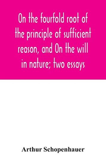 On the fourfold root of the principle of sufficient reason, and On the will in nature; two essays