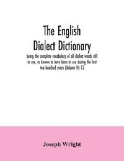 The English dialect dictionary, being the complete vocabulary of all dialect words still in use, or known to have been in use during the last two hundred years (Volume VI) T-Z – Joseph Wright, kirjan kansikuva