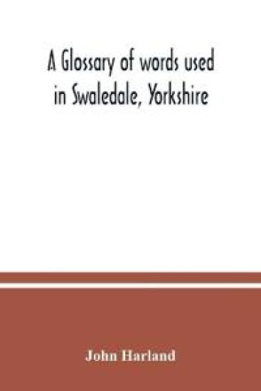 A glossary of words used in Swaledale, Yorkshire