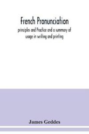 French pronunciation, principles and Practice and a summary of usage in writing and printing