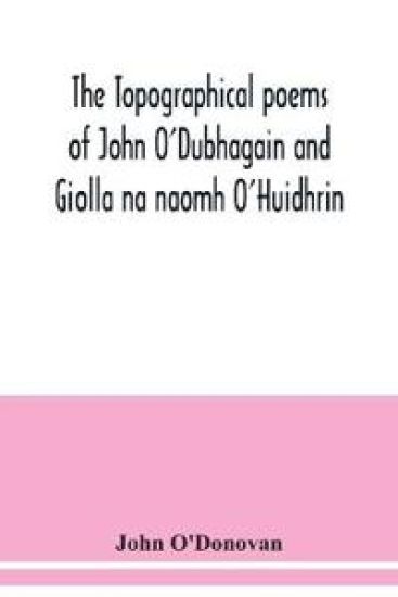 The topographical poems of John O'Dubhagain and Giolla na naomh O'Huidhrin. Edited in the original Irish, From MSS. in the Library of the Royal Irish Academy, Dublin; with translation, notes, and introductory dissertations