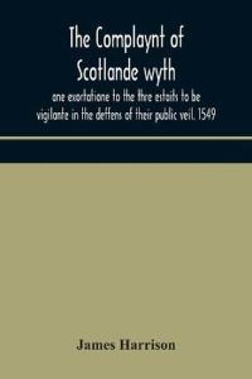 The Complaynt of Scotlande wyth ane exortatione to the thre estaits to be vigilante in the deffens of their public veil. 1549. With an appendix of contemporary English tracts, viz. The just declaration of Henry VIII (1542), The exhortacion of James Harrysone,