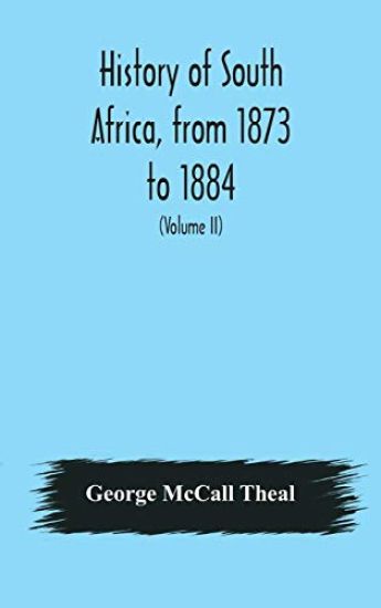 History of South Africa, from 1873 to 1884, twelve eventful years, with continuation of the history of Galekaland, Tembuland, Pondoland, and Bethshuanaland until the annexation of those territories to the Cape Colony, and of Zululand until its annexation t