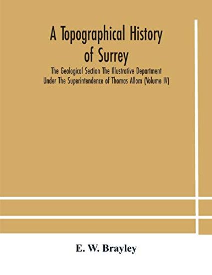 A topographical history of Surrey The Geological Section The Illustrative Department Under The Superintendence of Thomas Allom (Volume IV)