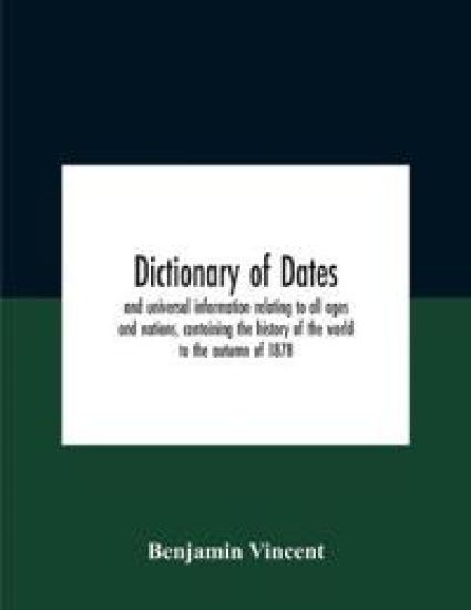 Dictionary Of Dates And Universal Information Relating To All Ages And Nations, Containing The History Of The World To The Autumn Of 1878