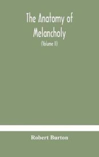 The anatomy of melancholy, what it is, with all the kinds, causes, symptomes, prognostics, and several curses of it. In three paritions. With their several sections, members and subsections, philosophically, medically, historically, opened and cut up (Volume I