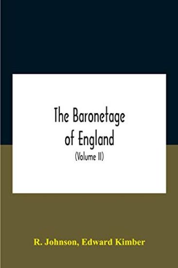 The Baronetage Of England, Containing A Genealogical And Historical Account Of All The English Baronets Now Existing, With Their Descents, Marriages, And Memorable Actions Both In War And Peace. Collected From Authentic Manuscripts, Records, Old Wills, Our Bes