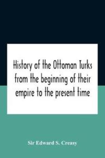 History Of The Ottoman Turks, From The Beginning Of Their Empire To The Present Time