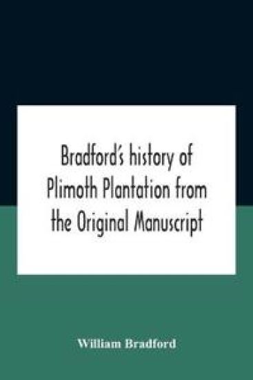 Bradford'S History Of Plimoth Plantation From The Original Manuscript With A Report Of The Proceedings Incident To The Return Of The Return Of The Manuscript To Massachusetts.