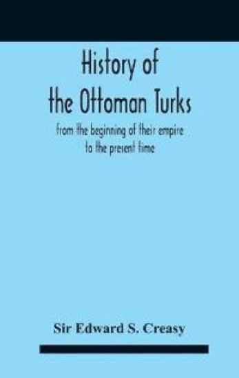 History Of The Ottoman Turks, From The Beginning Of Their Empire To The Present Time