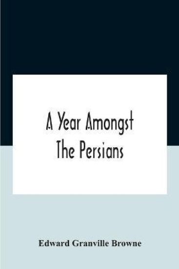 A Year Amongst The Persians; Impressions As To The Life, Character, And Thought Of The People Of Persia, Received During Twelve Month'S Residence In That Country In The Years 1887-8