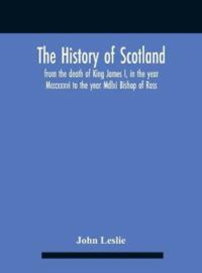 The History Of Scotland, From The Death Of King James I, In The Year Mcccxxxvi To The Year Mdlxi Bishop Of Ross