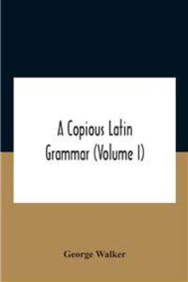 A Copious Latin Grammar (Volume I) Translated From The German With Alterations, Notes And Additions (Volume I)