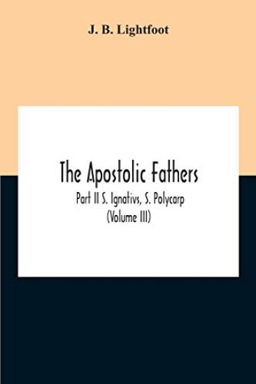 The Apostolic Fathers; Part Ii S. Ignativs, S. Polycarp (Volume III)