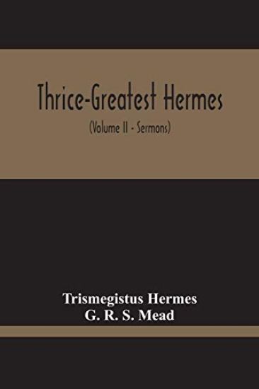 Thrice-Greatest Hermes; Studies In Hellenistic Theosophy And Gnosis, Being A Translation Of The Extant Sermons And Fragments Of The Trismegistic Literature, With Prolegomena, Commentaries, And Notes (Volume Ii)