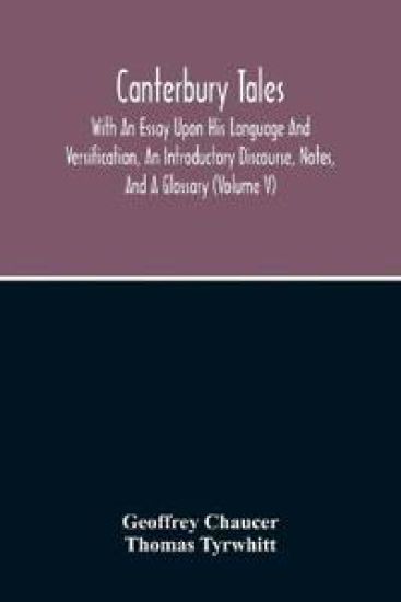 Canterbury Tales; With An Essay Upon His Language And Versification, An Introductory Discourse, Notes, And A Glossary (Volume V)