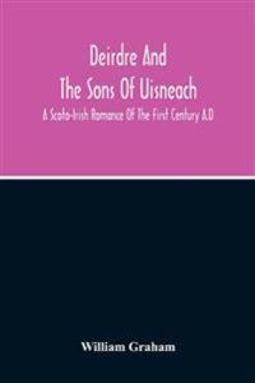 Deirdre And The Sons Of Uisneach; A Scoto-Irish Romance Of The First Century A.D