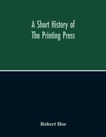 A Short History Of The Printing Press And Of The Improvements In Printing Machinery From The Time Of Gutenberg Up To The Present Day