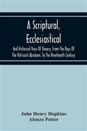 A Scriptural, Ecclesiastical, And Historical View Of Slavery, From The Days Of The Patriarch Abraham, To The Nineteenth Century
