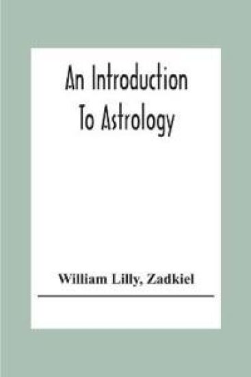 An Introduction To Astrology; With Numerous Emendations, Adapted To The Improved State Of The Science In The Present Day A Grammar Of Astrology, And Tables For Calculating Nativities.