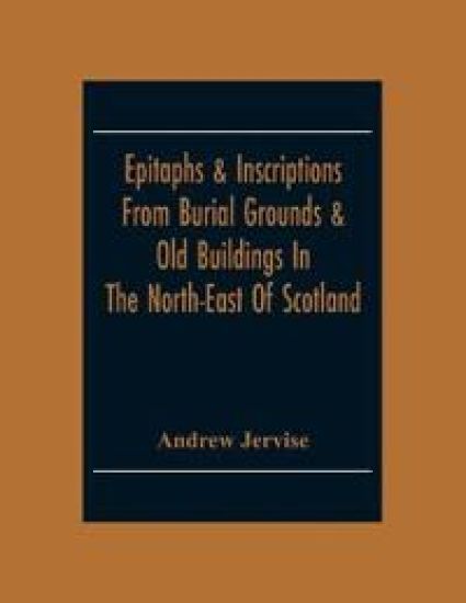 Epitaphs & Inscriptions From Burial Grounds & Old Buildings In The North-East Of Scotland; With Historical, Biographical, Genealogical And Antiquarian Notes; Also An Appendix Of Illustrative Papers