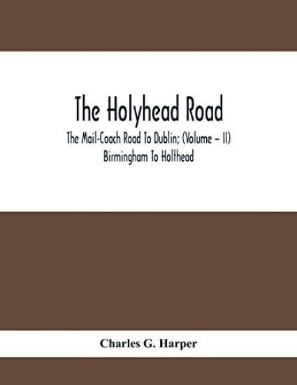The Holyhead Road; The Mail-Coach Road To Dublin; (Volume - II) Birmingham To Holthead