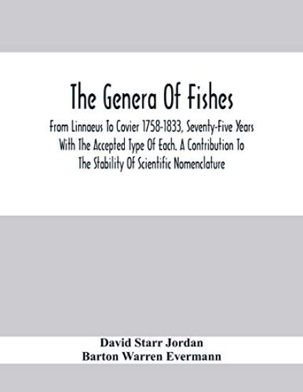 The Genera Of Fishes; From Linnaeus To Covier 1758-1833, Seventy-Five Years With The Accepted Type Of Each. A Contribution To The Stability Of Scientific Nomenclature