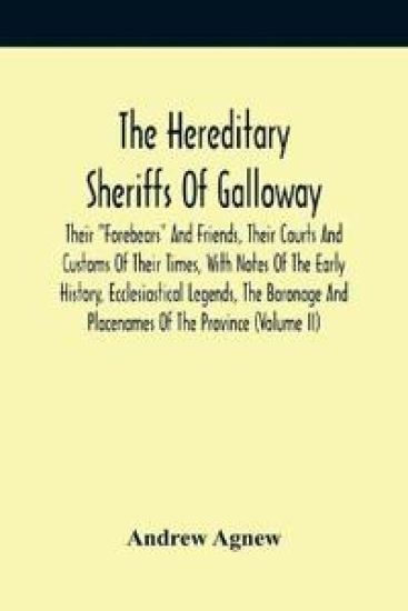 The Hereditary Sheriffs Of Galloway; Their "Forebears" And Friends, Their Courts And Customs Of Their Times, With Notes Of The Early History, Ecclesiastical Legends, The Baronage And Placenames Of The Province (Volume Ii)