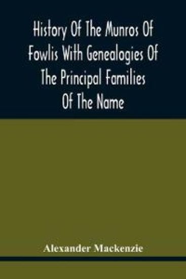 History Of The Munros Of Fowlis With Genealogies Of The Principal Families Of The Name