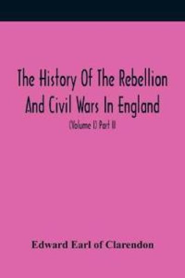 The History Of The Rebellion And Civil Wars In England, To Which Is Added, An Historical View Of The Affairs Of Ireland (Volume I) Part Ii