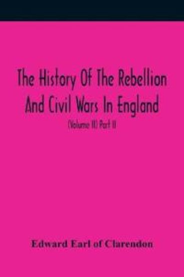 The History Of The Rebellion And Civil Wars In England, To Which Is Added, An Historical View Of The Affairs Of Ireland (Volume II) Part II