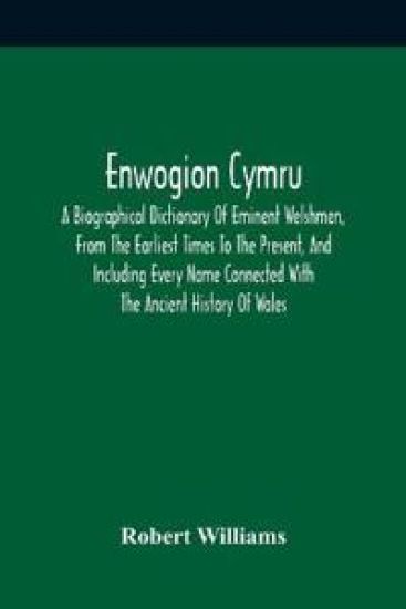 Enwogion Cymru. A Biographical Dictionary Of Eminent Welshmen, From The Earliest Times To The Present, And Including Every Name Connected With The Ancient History Of Wales