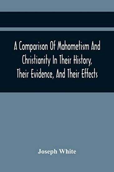 A Comparison Of Mahometism And Christianity In Their History, Their Evidence, And Their Effects