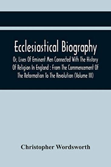 Ecclesiastical Biography, Or, Lives Of Eminent Men Connected With The History Of Religion In England