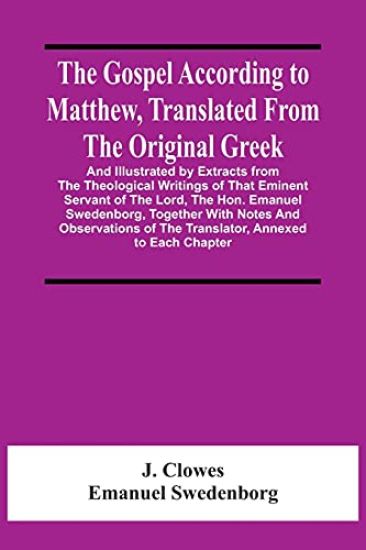 The Gospel According To Matthew, Translated From The Original Greek, And Illustrated By Extracts From The Theological Writings Of That Eminent Servant Of The Lord, The Hon. Emanuel Swedenborg, Together With Notes And Observations Of The Translator, Annexed To