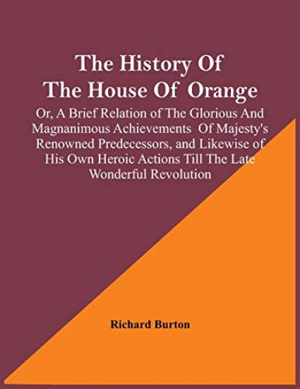 The History Of The House Of Orange; Or, A Brief Relation Of The Glorious And Magnanimous Achievements Of Majesty's Renowned Predecessors, And Likewise Of His Own Heroic Actions Till The Late Wonderful Revolution; Together With The History Of William And Mary,