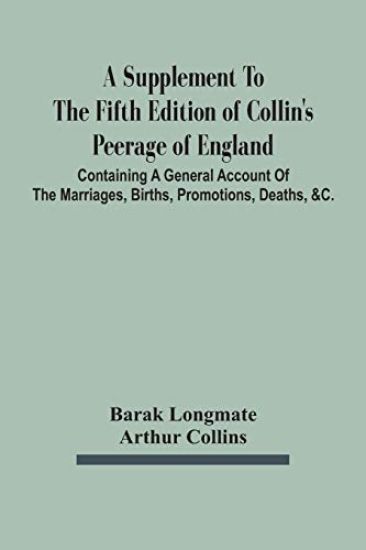 A Supplement To The Fifth Edition Of Collin'S Peerage Of England; Containing A General Account Of The Marriages, Births, Promotions, Deaths, &C.
