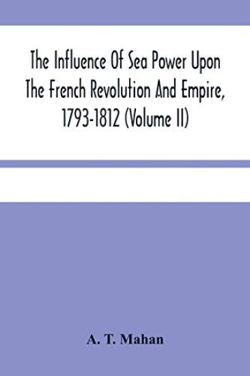 The Influence Of Sea Power Upon The French Revolution And Empire, 1793-1812 (Volume II)