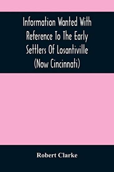 Information Wanted With Reference To The Early Settlers Of Losantiville (Now Cincinnati)