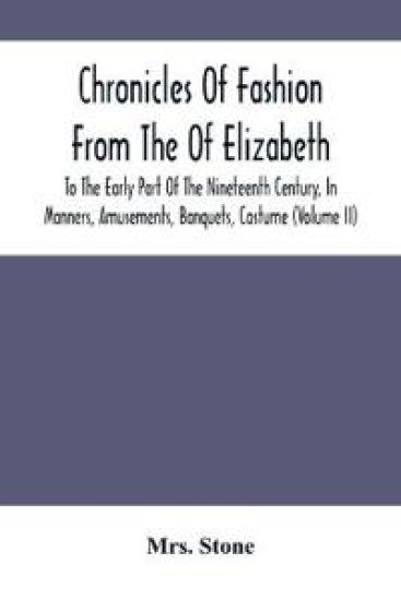 Chronicles Of Fashion From The Of Elizabeth To The Early Part Of The Nineteenth Century, In Manners, Amusements, Banquets, Costume (Volume Ii)