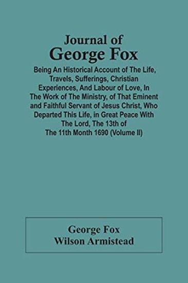 Journal Of George Fox; Being An Historical Account Of The Life, Travels, Sufferings, Christian Experiences, And Labour Of Love, In The Work Of The Ministry, Of That Eminent And Faithful Servant Of Jesus Christ, Who Departed This Life, In Great Peace With T