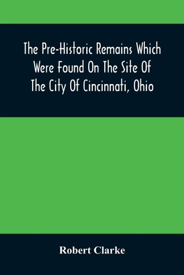 The Pre-Historic Remains Which Were Found On The Site Of The City Of Cincinnati, Ohio